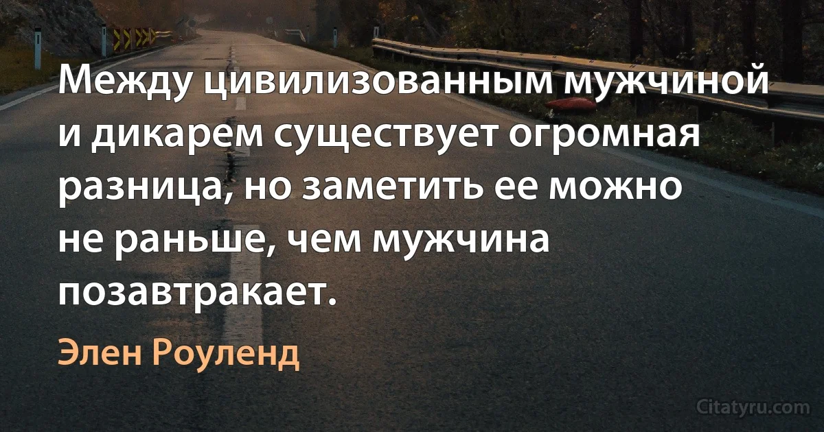 Между цивилизованным мужчиной и дикарем существует огромная разница, но заметить ее можно не раньше, чем мужчина позавтракает. (Элен Роуленд)