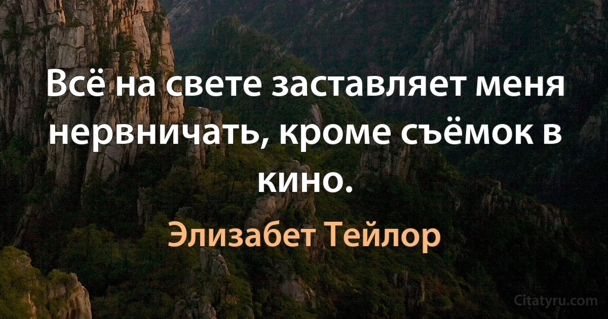 Всё на свете заставляет меня нервничать, кроме съёмок в кино. (Элизабет Тейлор)