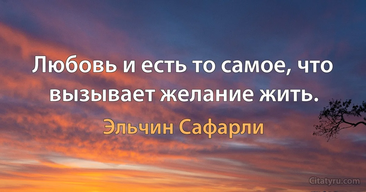 Любовь и есть то самое, что вызывает желание жить. (Эльчин Сафарли)