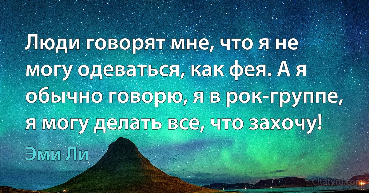 Люди говорят мне, что я не могу одеваться, как фея. А я обычно говорю, я в рок-группе, я могу делать все, что захочу! (Эми Ли)