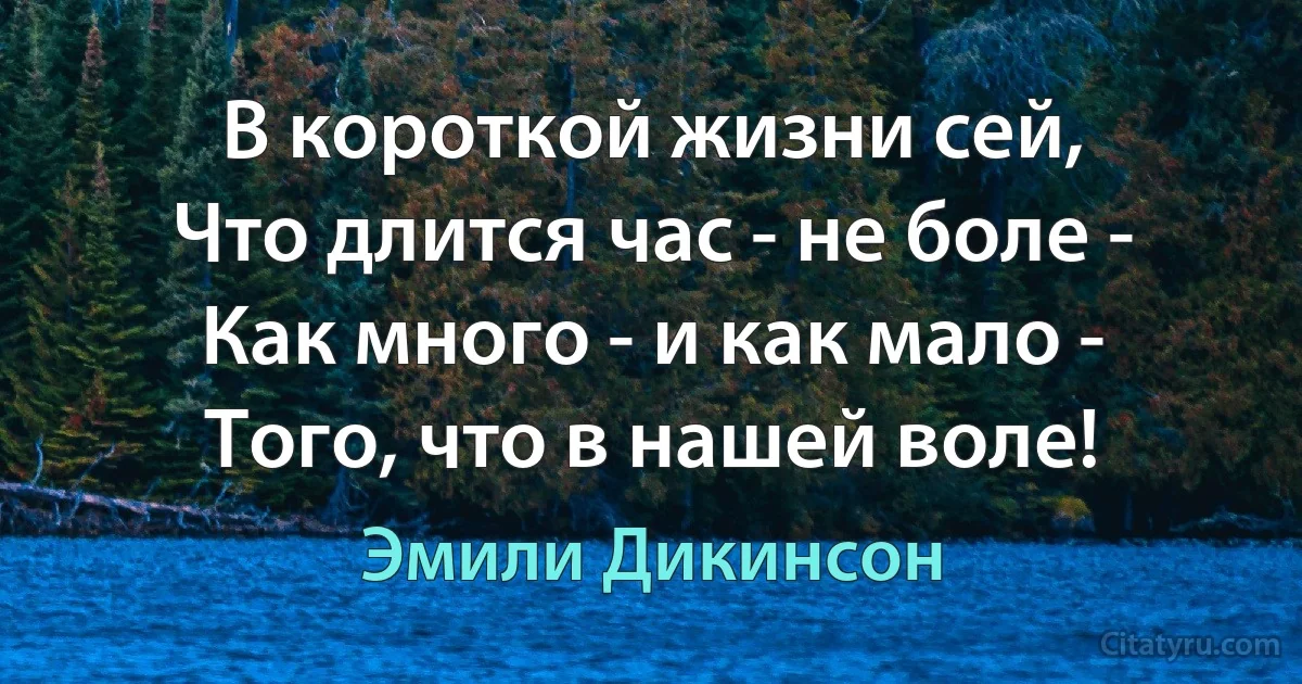 В короткой жизни сей,
Что длится час - не боле -
Как много - и как мало -
Того, что в нашей воле! (Эмили Дикинсон)