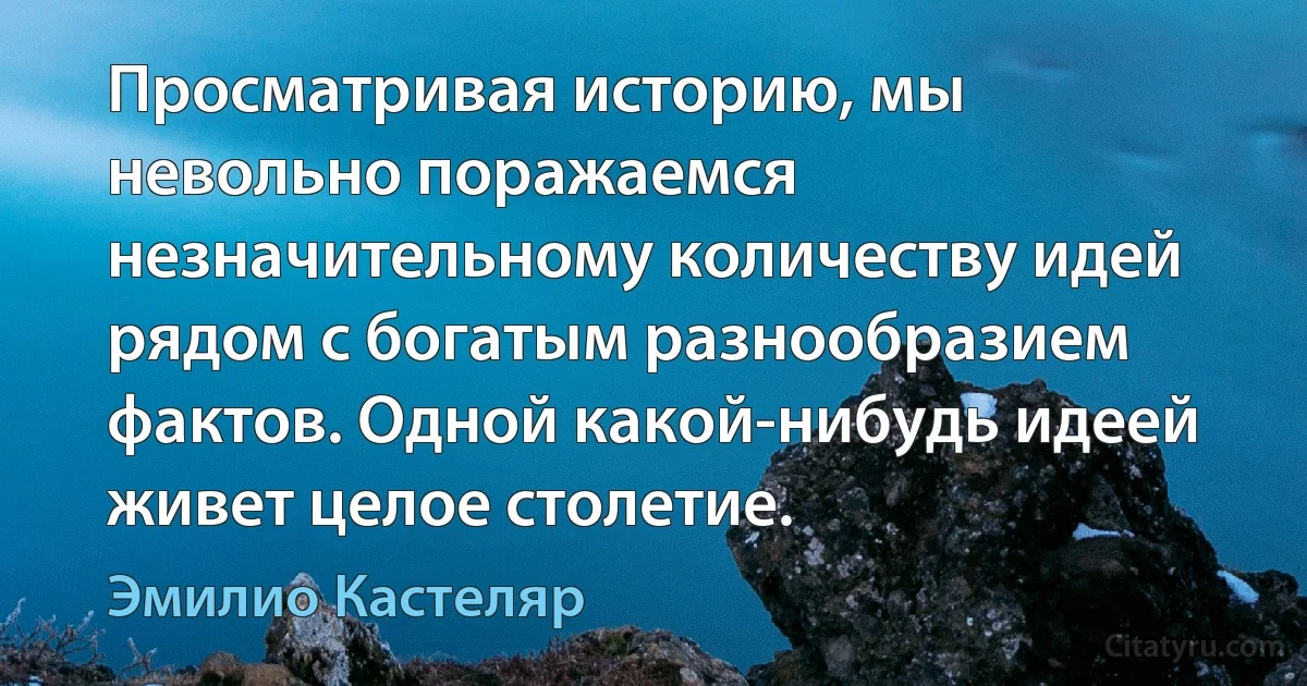 Просматривая историю, мы невольно поражаемся незначительному количеству идей рядом с богатым разнообразием фактов. Одной какой-нибудь идеей живет целое столетие. (Эмилио Кастеляр)