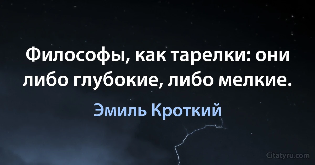 Философы, как тарелки: они либо глубокие, либо мелкие. (Эмиль Кроткий)