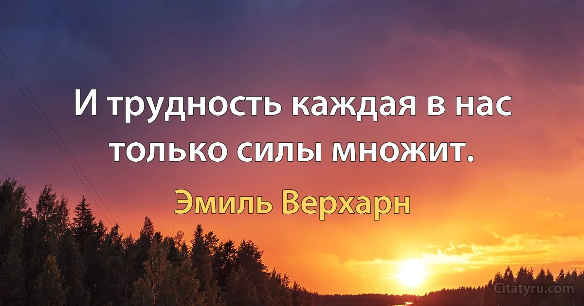 И трудность каждая в нас только силы множит. (Эмиль Верхарн)