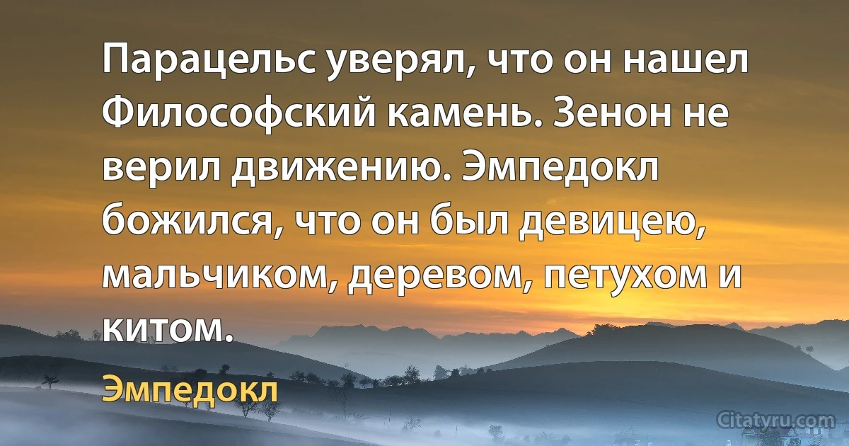 Парацельс уверял, что он нашел Философский камень. Зенон не верил движению. Эмпедокл божился, что он был девицею, мальчиком, деревом, петухом и китом. (Эмпедокл)