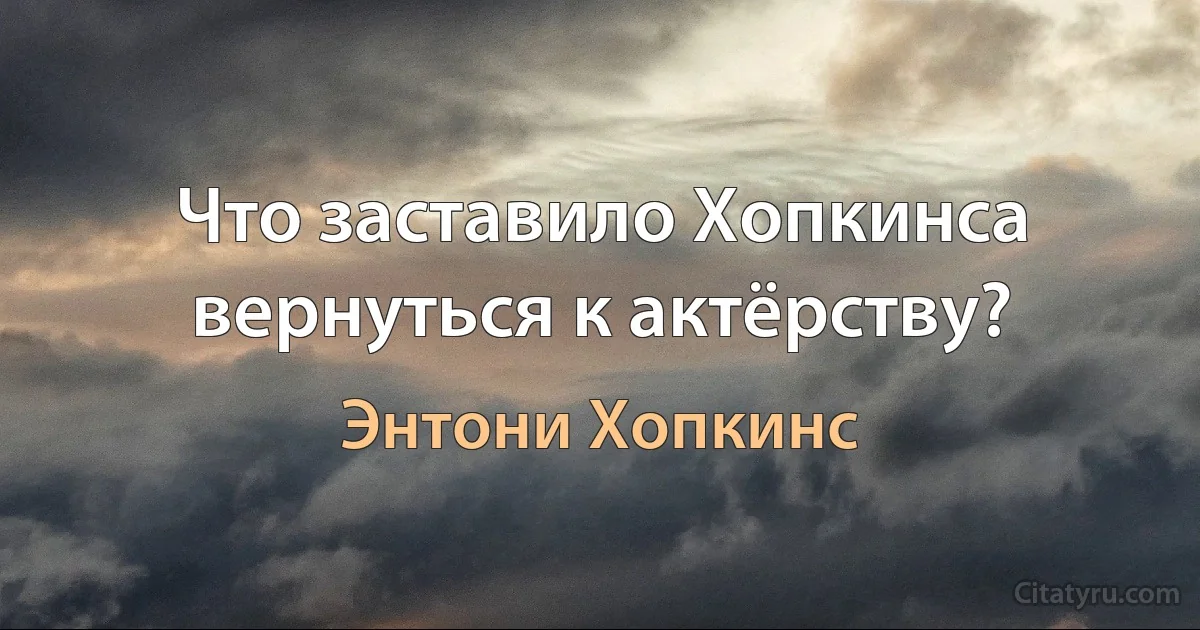 Что заставило Хопкинса вернуться к актёрству? (Энтони Хопкинс)