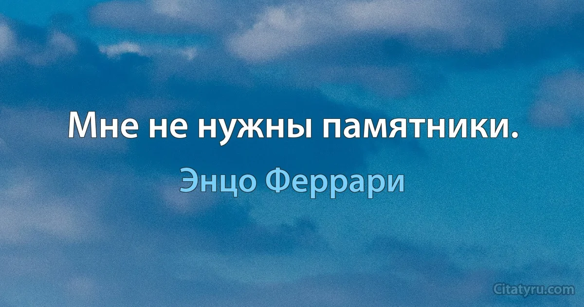 Мне не нужны памятники. (Энцо Феррари)