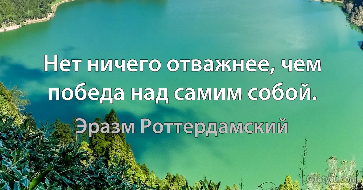 Нет ничего отважнее, чем победа над самим собой. (Эразм Роттердамский)