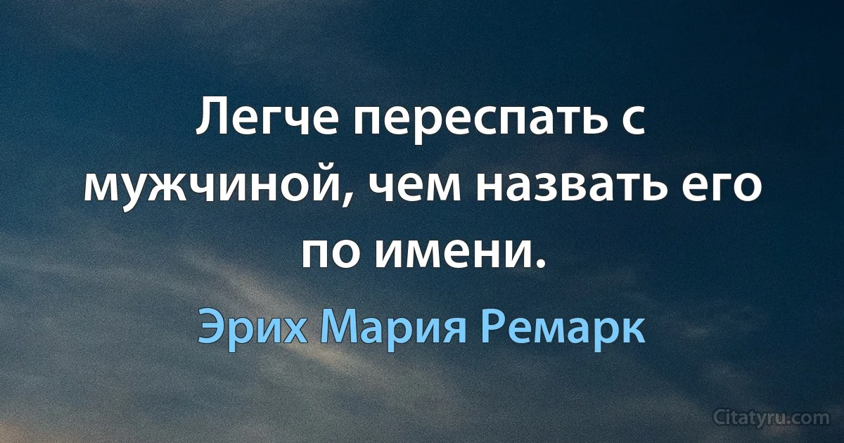 Легче переспать с мужчиной, чем назвать его по имени. (Эрих Мария Ремарк)