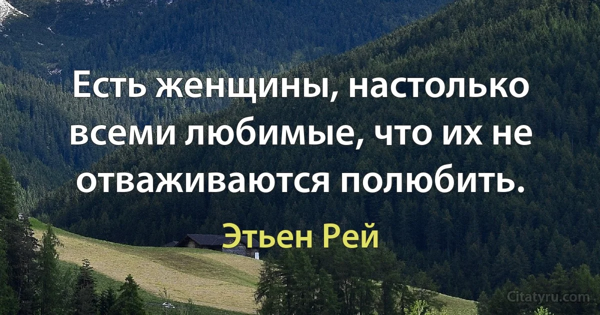 Есть женщины, настолько всеми любимые, что их не отваживаются полюбить. (Этьен Рей)