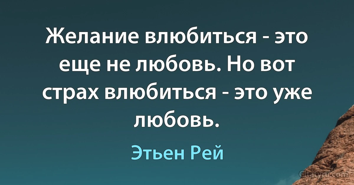 Желание влюбиться - это еще не любовь. Но вот страх влюбиться - это уже любовь. (Этьен Рей)