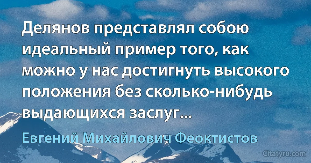 Делянов представлял собою идеальный пример того, как можно у нас достигнуть высокого положения без сколько-нибудь выдающихся заслуг... (Евгений Михайлович Феоктистов)