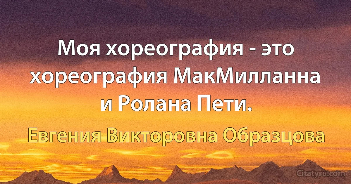 Моя хореография - это хореография МакМилланна и Ролана Пети. (Евгения Викторовна Образцова)