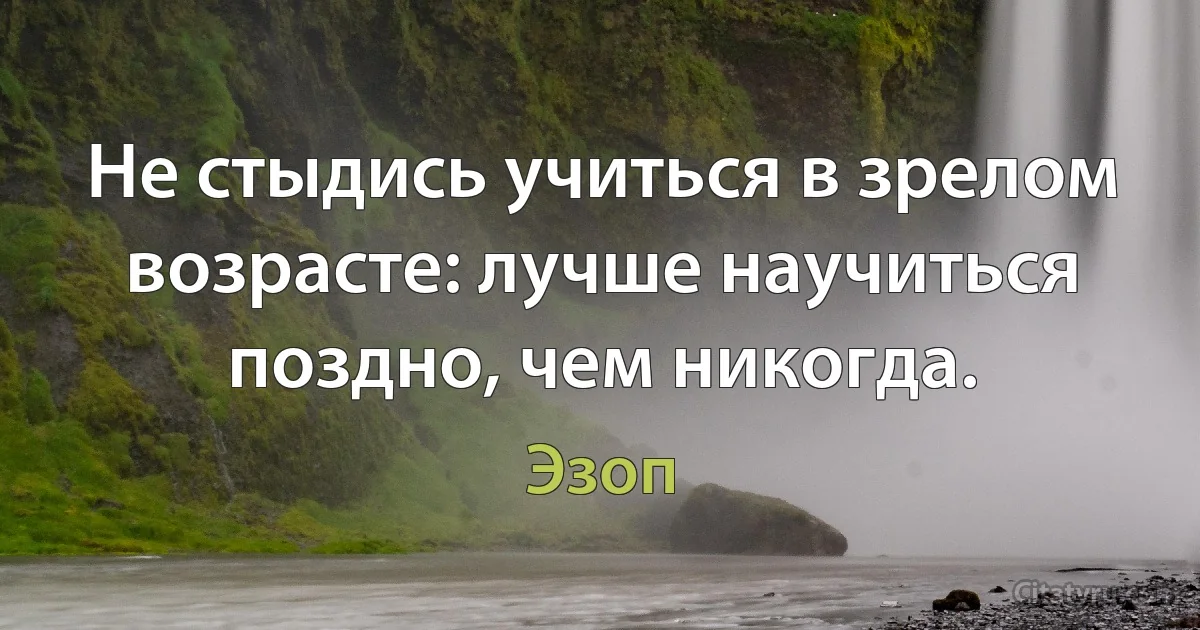 Не стыдись учиться в зрелом возрасте: лучше научиться поздно, чем никогда. (Эзоп)