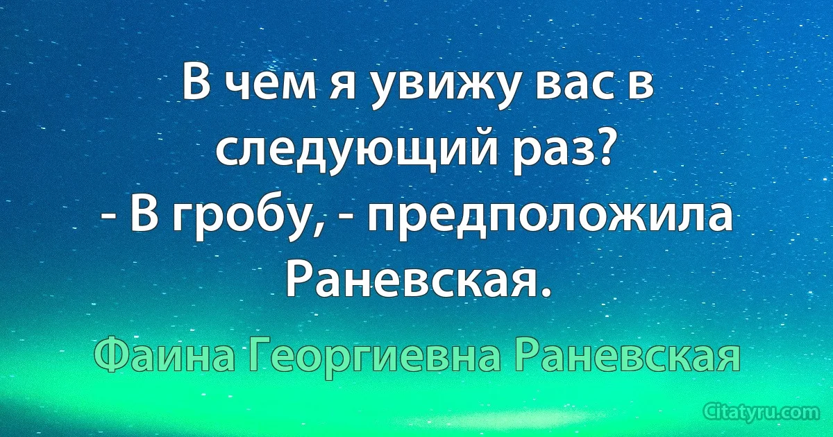 В чем я увижу вас в следующий раз?
- В гробу, - предположила Раневская. (Фаина Георгиевна Раневская)