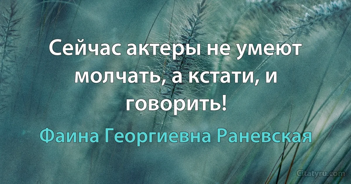 Сейчас актеры не умеют молчать, а кстати, и говорить! (Фаина Георгиевна Раневская)