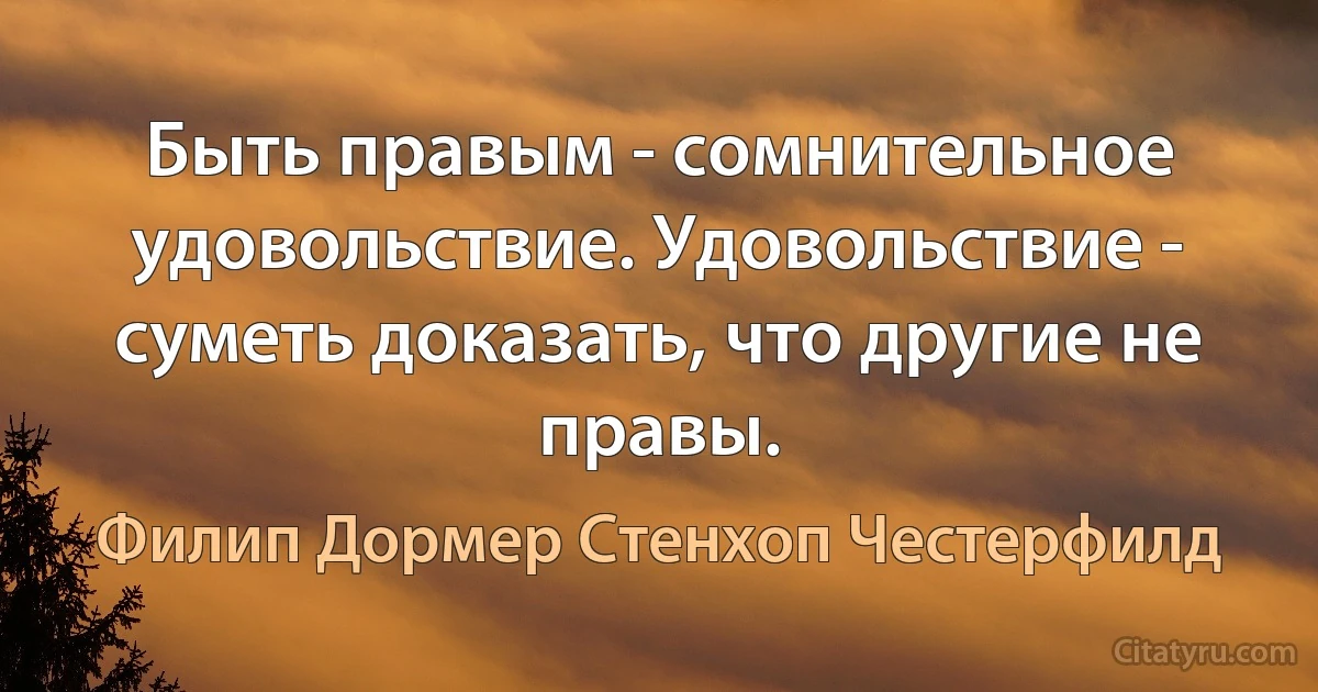 Быть правым - сомнительное удовольствие. Удовольствие - суметь доказать, что другие не правы. (Филип Дормер Стенхоп Честерфилд)