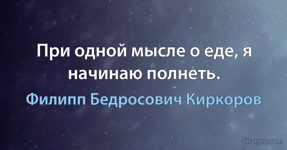 При одной мысле о еде, я начинаю полнеть. (Филипп Бедросович Киркоров)