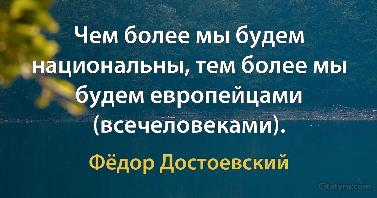 Чем более мы будем национальны, тем более мы будем европейцами (всечеловеками). (Фёдор Достоевский)