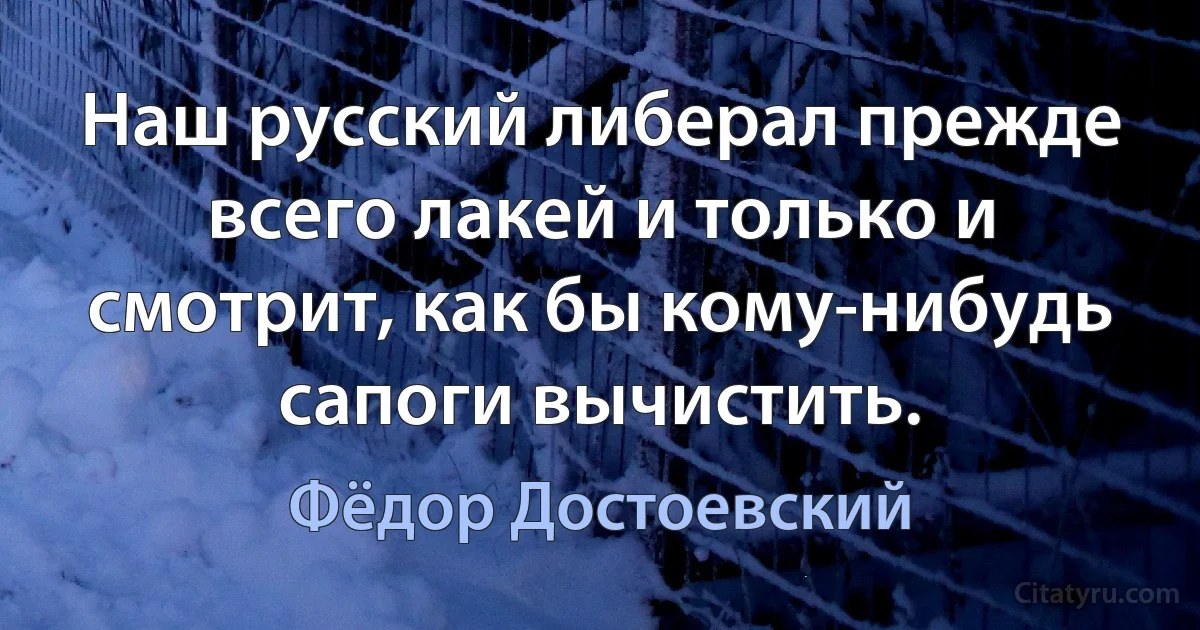 Наш русский либерал прежде всего лакей и только и смотрит, как бы кому-нибудь сапоги вычистить. (Фёдор Достоевский)