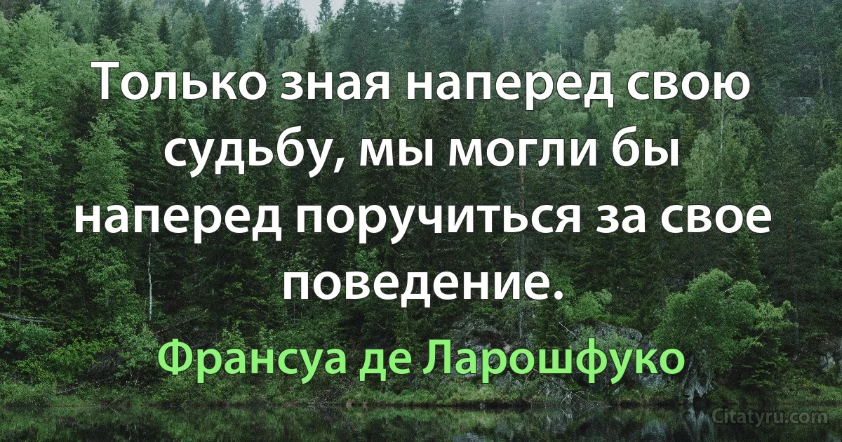 Только зная наперед свою судьбу, мы могли бы наперед поручиться за свое поведение. (Франсуа де Ларошфуко)