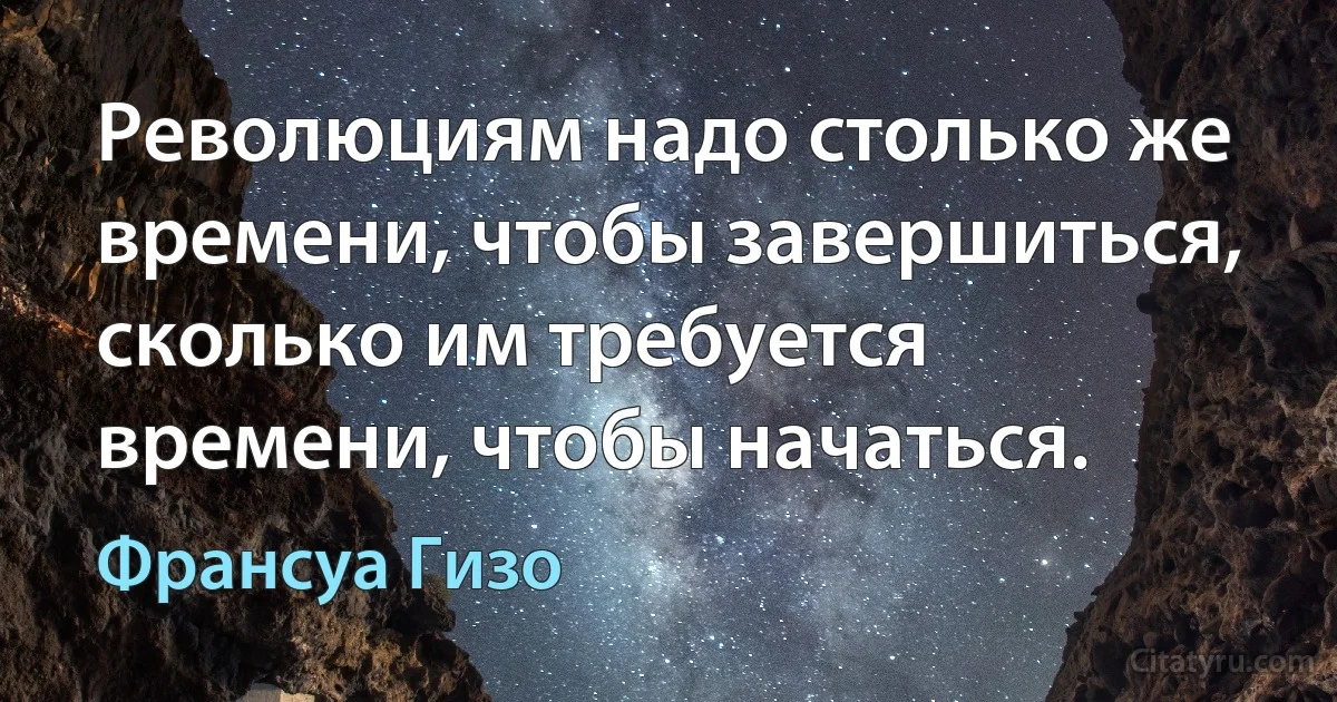 Революциям надо столько же времени, чтобы завершиться, сколько им требуется времени, чтобы начаться. (Франсуа Гизо)