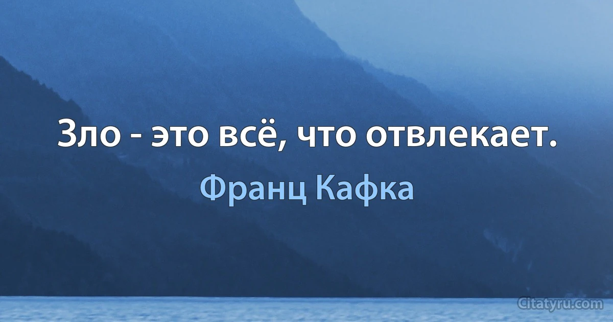 Зло - это всё, что отвлекает. (Франц Кафка)