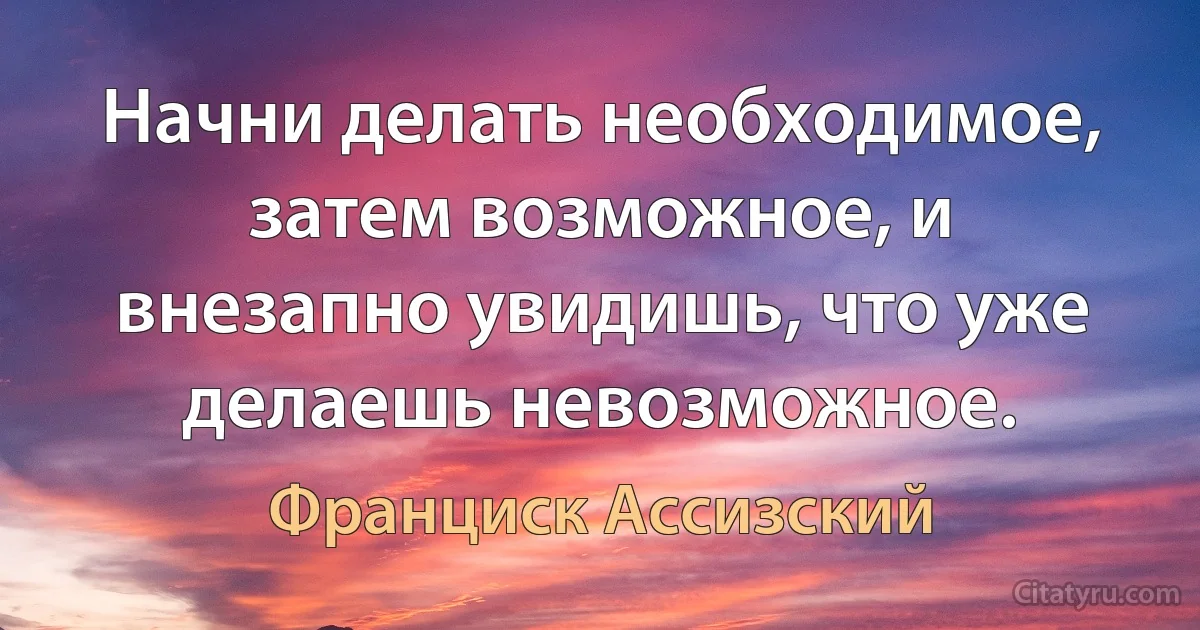 Начни делать необходимое, затем возможное, и внезапно увидишь, что уже делаешь невозможное. (Франциск Ассизский)