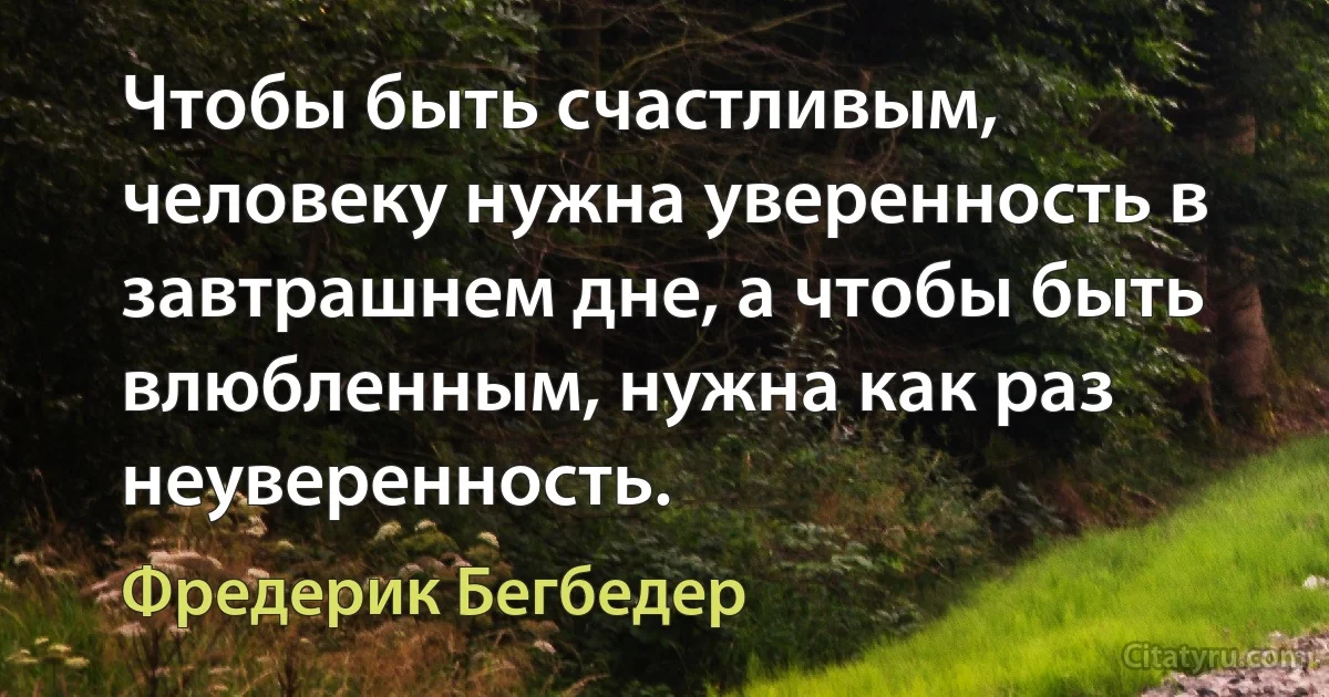 Чтобы быть счастливым, человеку нужна уверенность в завтрашнем дне, а чтобы быть влюбленным, нужна как раз неуверенность. (Фредерик Бегбедер)