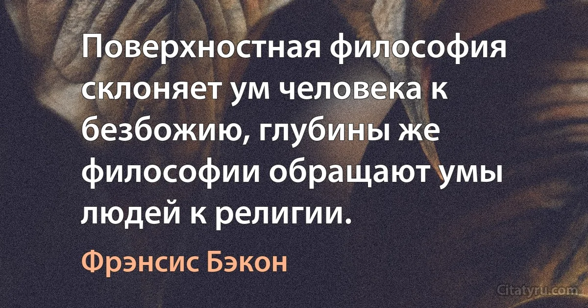 Поверхностная философия склоняет ум человека к безбожию, глубины же философии обращают умы людей к религии. (Фрэнсис Бэкон)