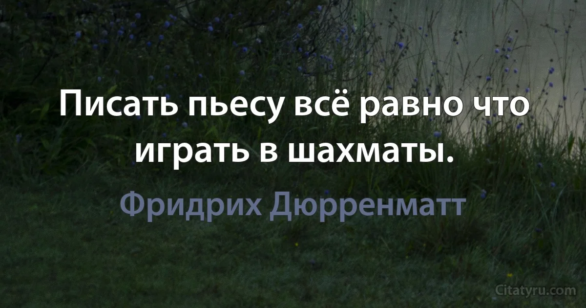 Писать пьесу всё равно что играть в шахматы. (Фридрих Дюрренматт)