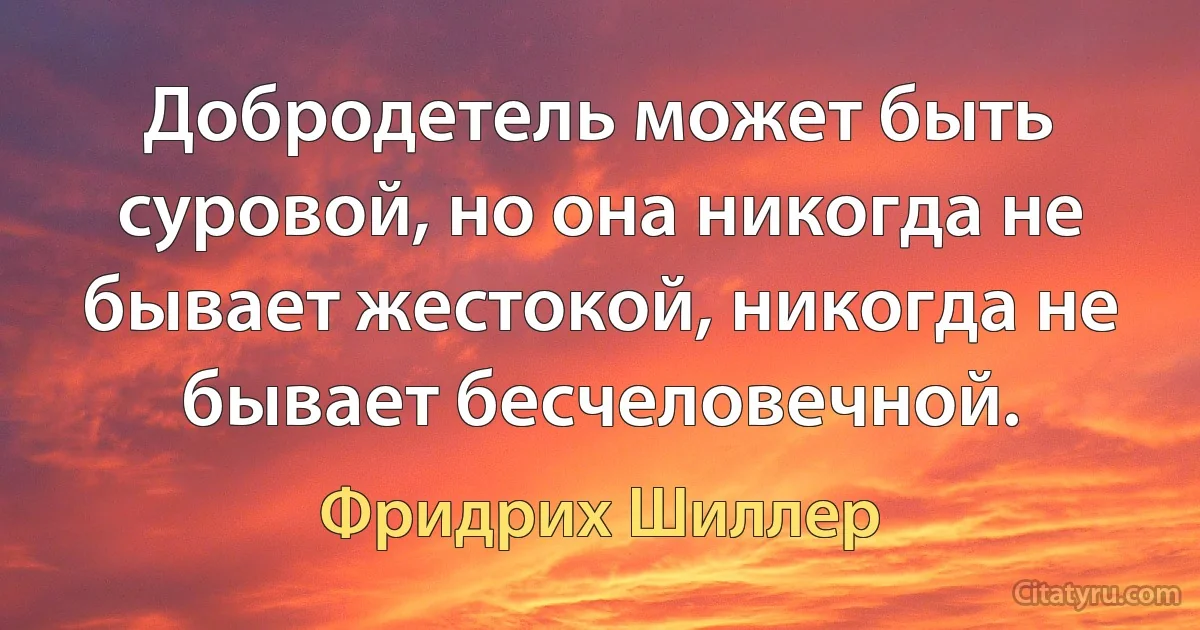 Добродетель может быть суровой, но она никогда не бывает жестокой, никогда не бывает бесчеловечной. (Фридрих Шиллер)