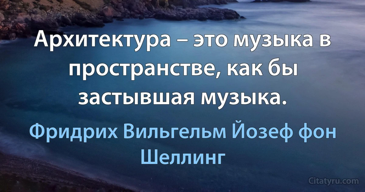 Архитектура – это музыка в пространстве, как бы застывшая музыка. (Фридрих Вильгельм Йозеф фон Шеллинг)