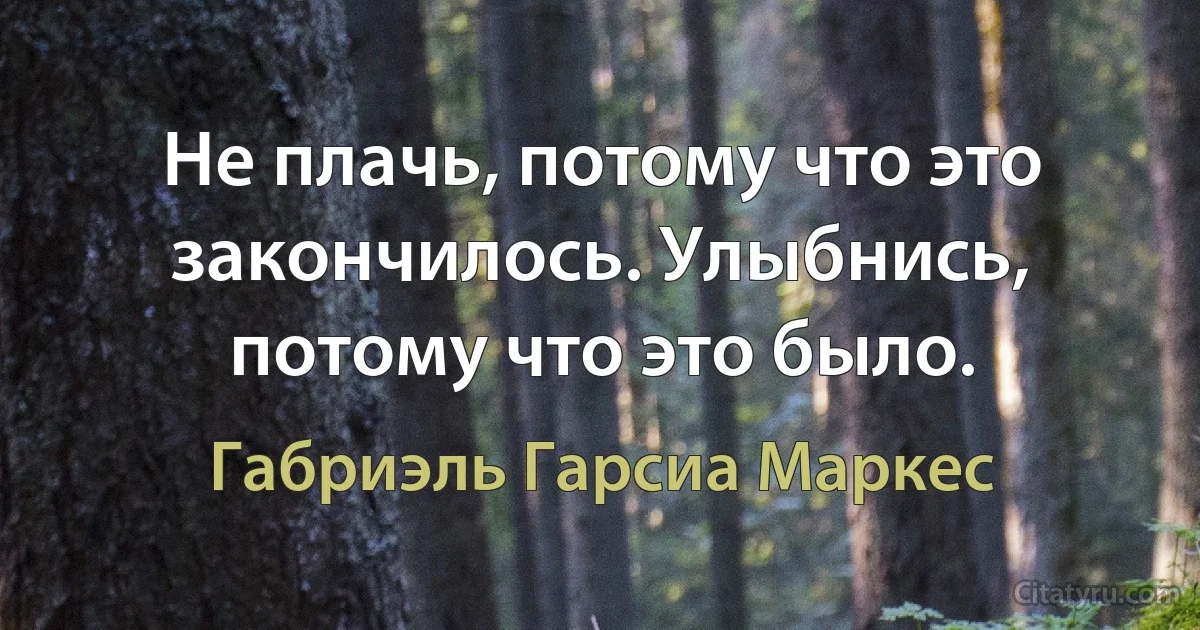 Не плачь, потому что это закончилось. Улыбнись, потому что это было. (Габриэль Гарсиа Маркес)