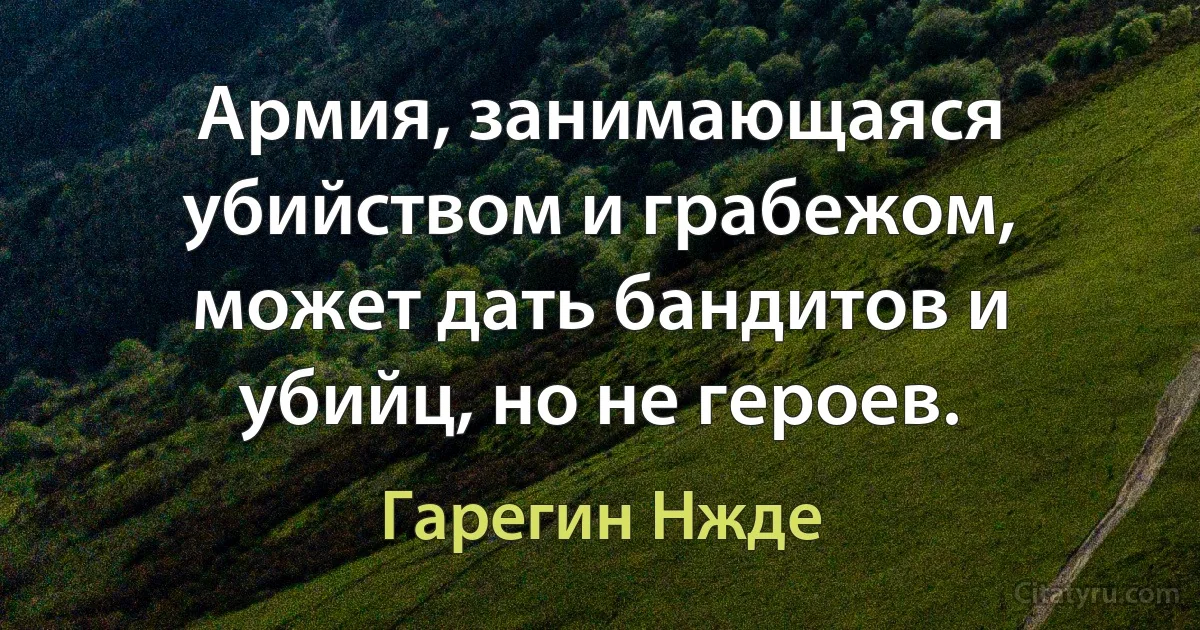 Армия, занимающаяся убийством и грабежом, может дать бандитов и убийц, но не героев. (Гарегин Нжде)