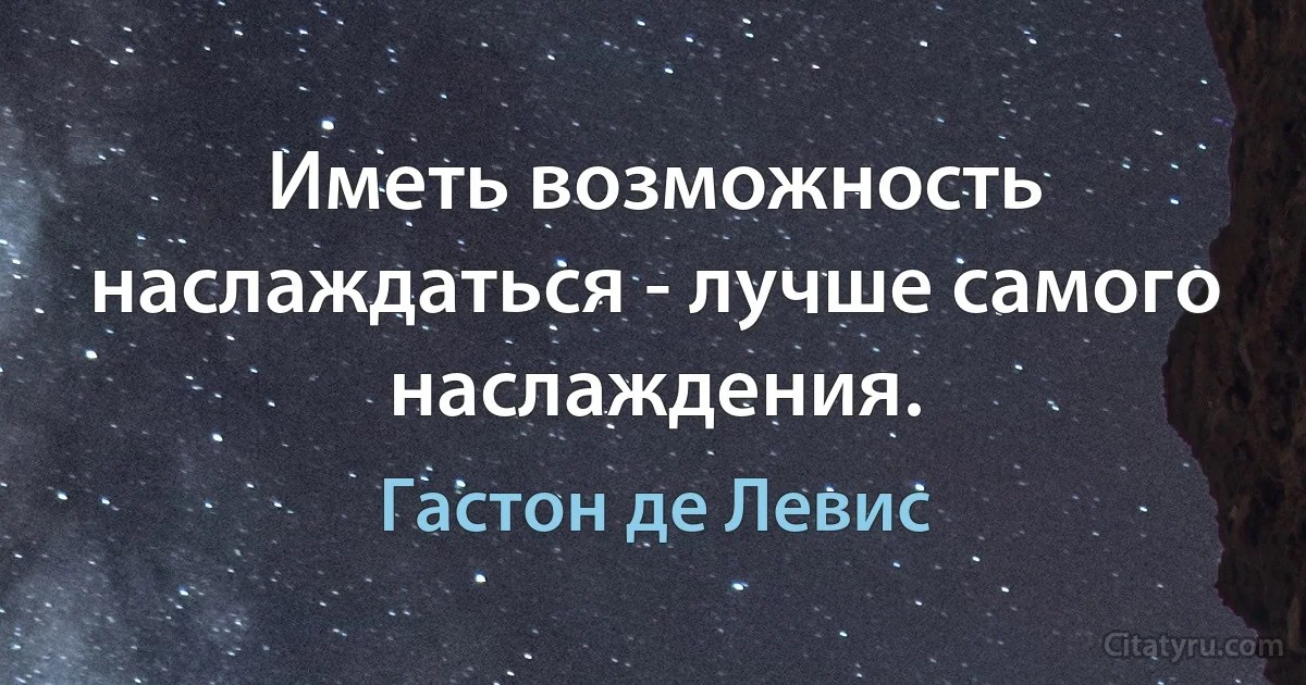 Иметь возможность наслаждаться - лучше самого наслаждения. (Гастон де Левис)