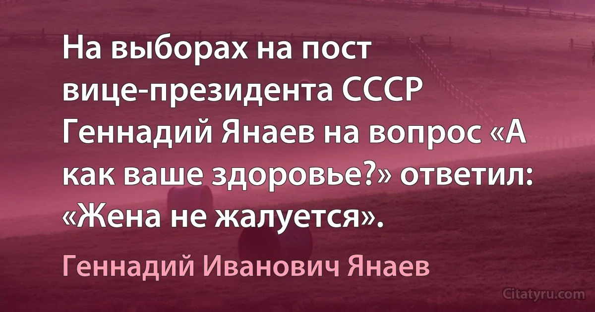 На выборах на пост вице-президента СССР Геннадий Янаев на вопрос «А как ваше здоровье?» ответил: «Жена не жалуется». (Геннадий Иванович Янаев)