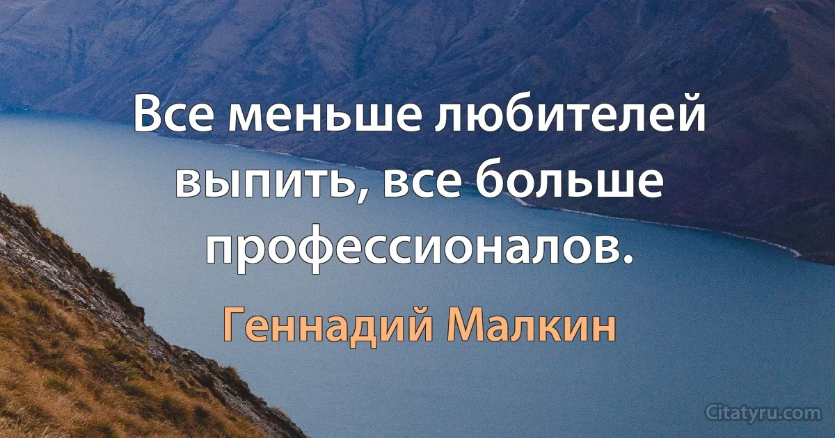 Все меньше любителей выпить, все больше профессионалов. (Геннадий Малкин)