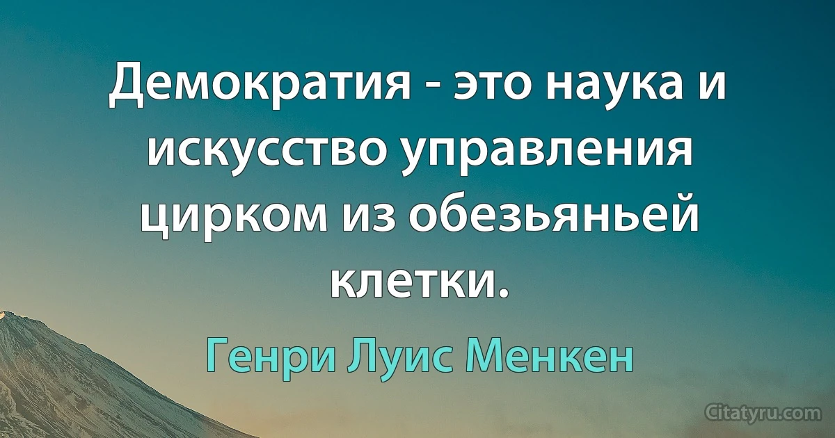 Демократия - это наука и искусство управления цирком из обезьяньей клетки. (Генри Луис Менкен)