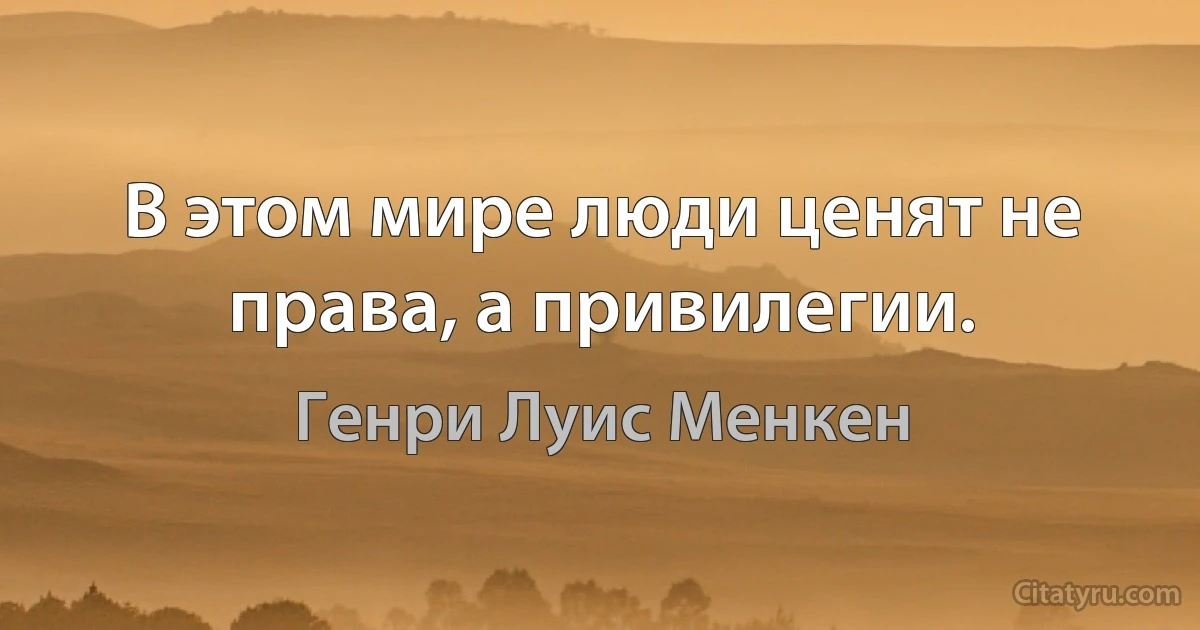 В этом мире люди ценят не права, а привилегии. (Генри Луис Менкен)