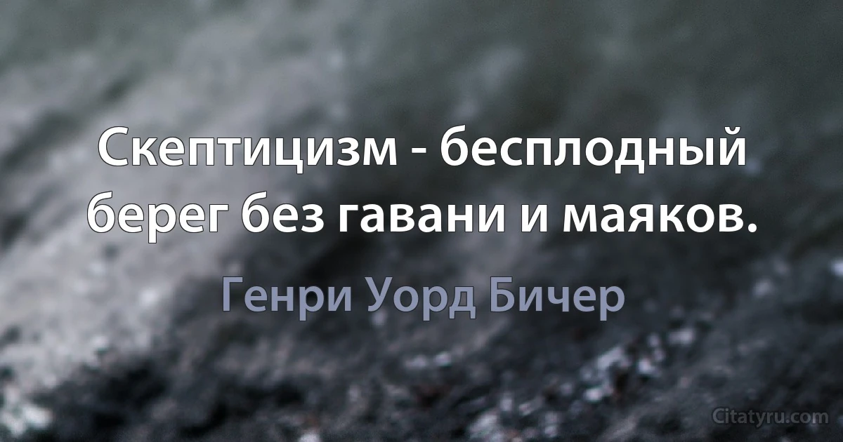 Скептицизм - бесплодный берег без гавани и маяков. (Генри Уорд Бичер)