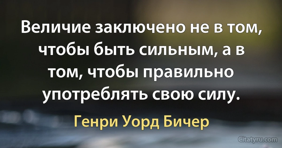 Величие заключено не в том, чтобы быть сильным, а в том, чтобы правильно употреблять свою силу. (Генри Уорд Бичер)