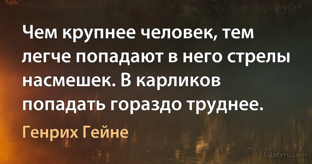 Чем крупнее человек, тем легче попадают в него стрелы насмешек. В карликов попадать гораздо труднее. (Генрих Гейне)