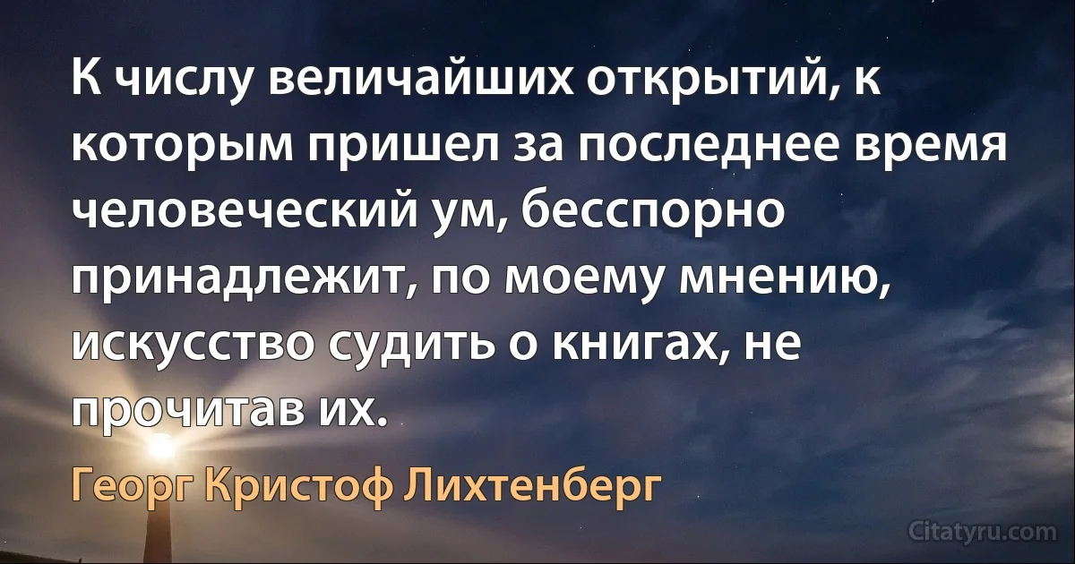 К числу величайших открытий, к которым пришел за последнее время человеческий ум, бесспорно принадлежит, по моему мнению, искусство судить о книгах, не прочитав их. (Георг Кристоф Лихтенберг)