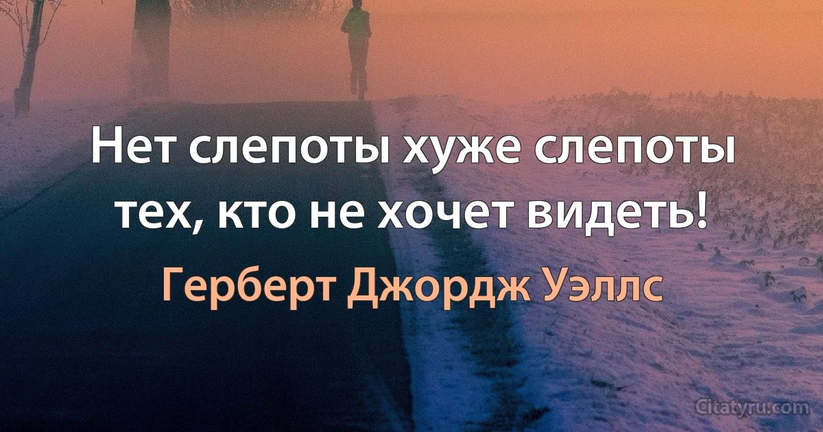 Нет слепоты хуже слепоты тех, кто не хочет видеть! (Герберт Джордж Уэллс)