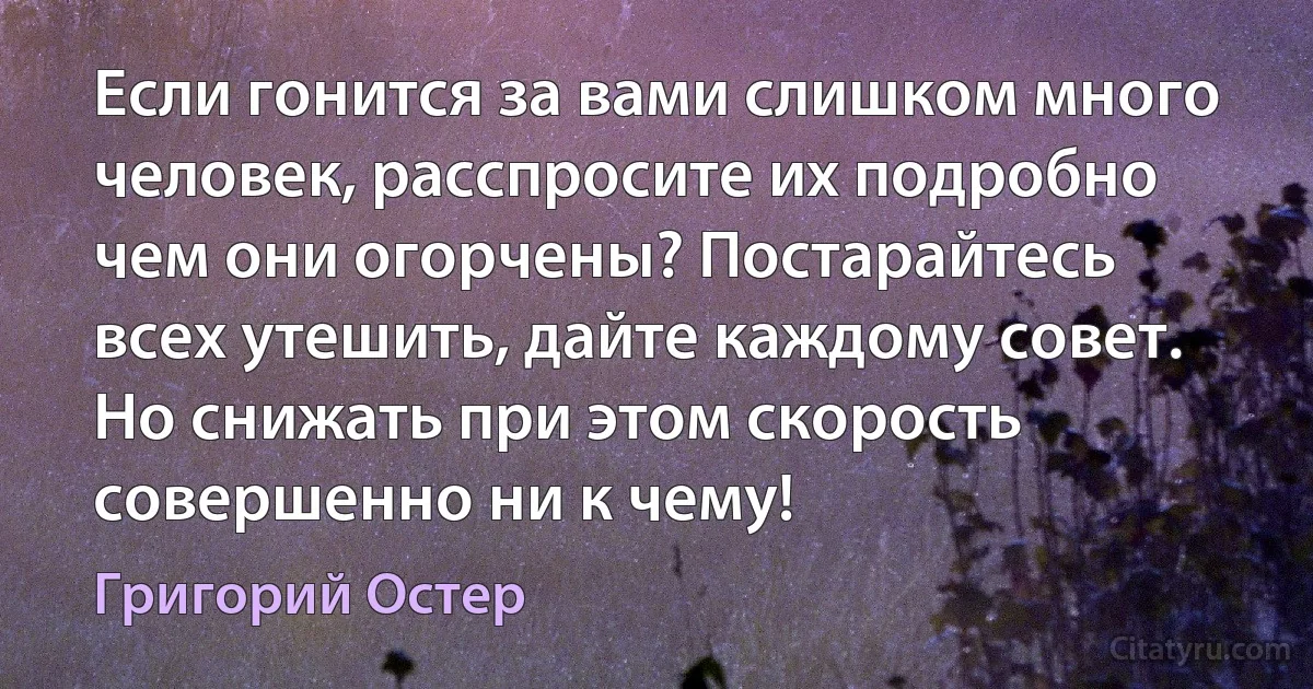 Если гонится за вами слишком много человек, расспросите их подробно чем они огорчены? Постарайтесь всех утешить, дайте каждому совет. Но снижать при этом скорость совершенно ни к чему! (Григорий Остер)