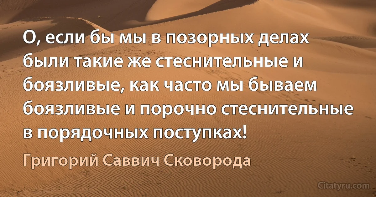 О, если бы мы в позорных делах были такие же стеснительные и боязливые, как часто мы бываем боязливые и порочно стеснительные в порядочных поступках! (Григорий Саввич Сковорода)