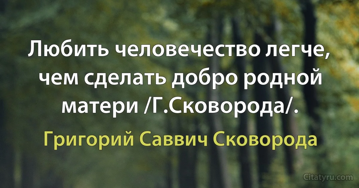 Любить человечество легче, чем сделать добро родной матери /Г.Сковорода/. (Григорий Саввич Сковорода)