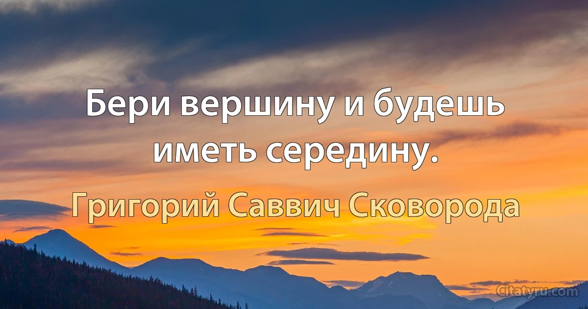 Бери вершину и будешь иметь середину. (Григорий Саввич Сковорода)