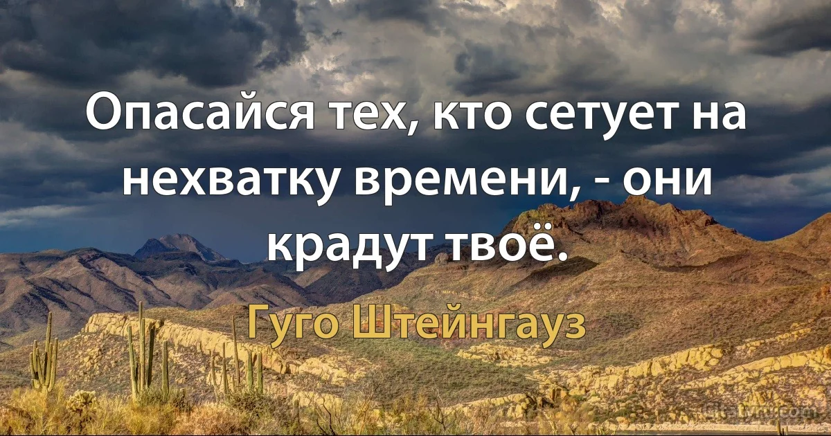 Опасайся тех, кто сетует на нехватку времени, - они крадут твоё. (Гуго Штейнгауз)